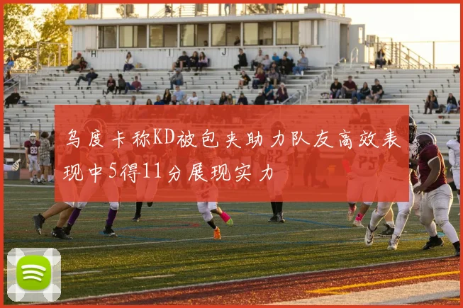 乌度卡称KD被包夹助力队友高效表现中5得11分展现实力